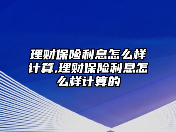 理財保險利息怎么樣計算,理財保險利息怎么樣計算的