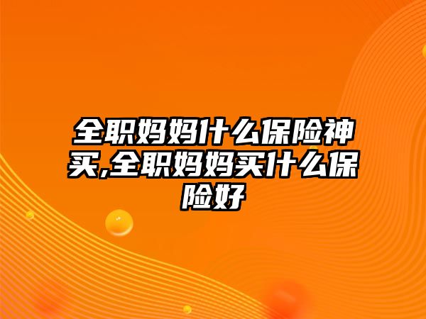 全職媽媽什么保險神買,全職媽媽買什么保險好