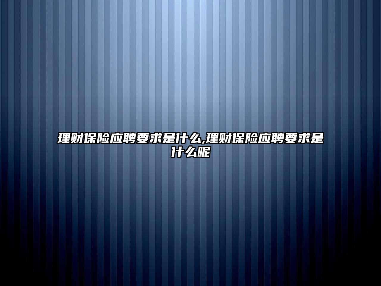 理財保險應(yīng)聘要求是什么,理財保險應(yīng)聘要求是什么呢