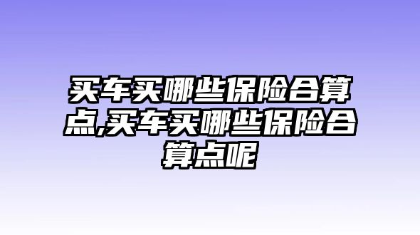 買車買哪些保險合算點,買車買哪些保險合算點呢