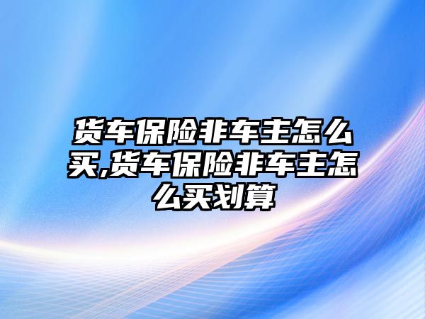 貨車保險非車主怎么買,貨車保險非車主怎么買劃算