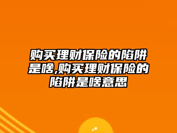 購買理財保險的陷阱是啥,購買理財保險的陷阱是啥意思