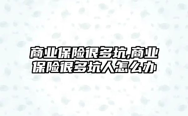 商業(yè)保險很多坑,商業(yè)保險很多坑人怎么辦