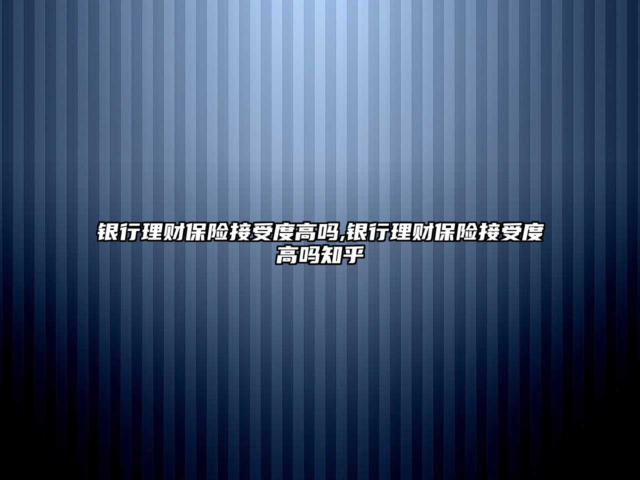 銀行理財保險接受度高嗎,銀行理財保險接受度高嗎知乎