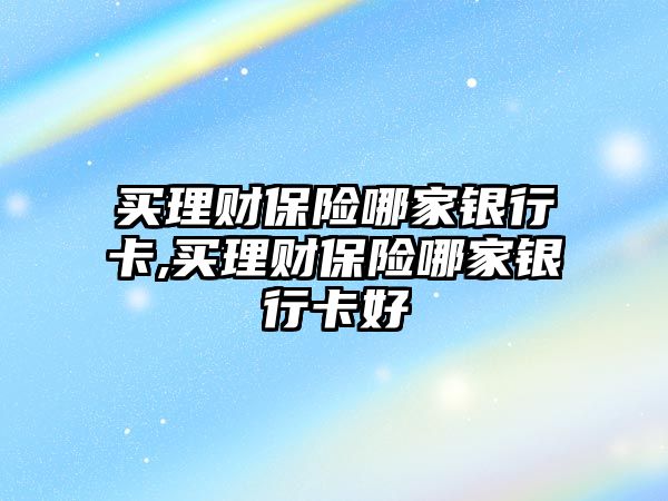 買理財保險哪家銀行卡,買理財保險哪家銀行卡好