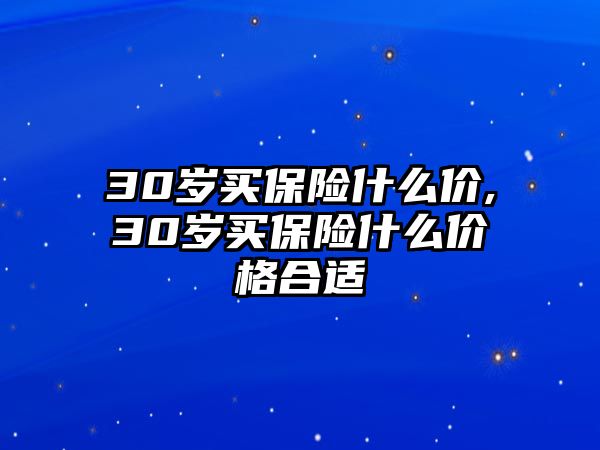 30歲買(mǎi)保險(xiǎn)什么價(jià),30歲買(mǎi)保險(xiǎn)什么價(jià)格合適