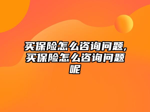 買保險怎么咨詢問題,買保險怎么咨詢問題呢