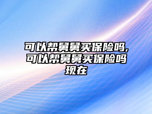 可以幫舅舅買保險(xiǎn)嗎,可以幫舅舅買保險(xiǎn)嗎現(xiàn)在