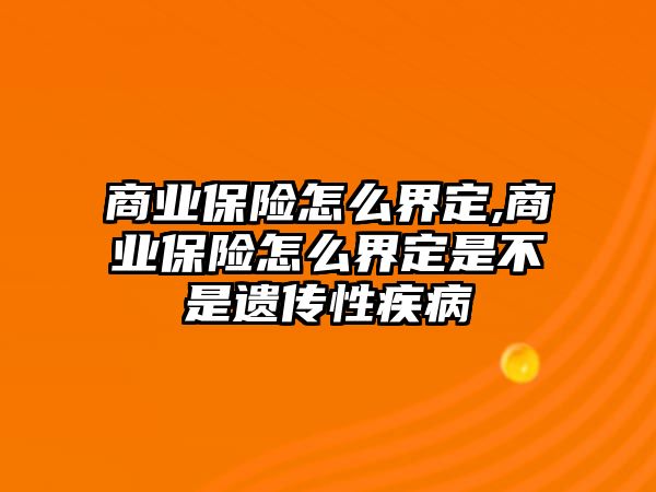 商業(yè)保險怎么界定,商業(yè)保險怎么界定是不是遺傳性疾病