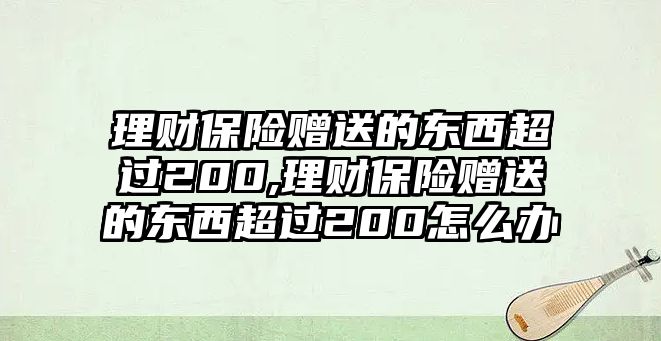 理財保險贈送的東西超過200,理財保險贈送的東西超過200怎么辦