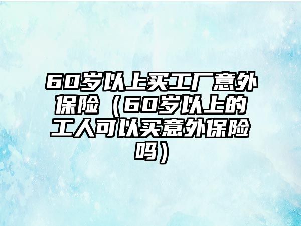 60歲以上買(mǎi)工廠意外保險(xiǎn)（60歲以上的工人可以買(mǎi)意外保險(xiǎn)嗎）