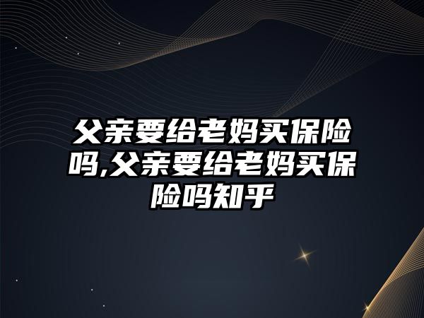 父親要給老媽買保險嗎,父親要給老媽買保險嗎知乎