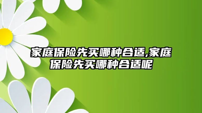 家庭保險先買哪種合適,家庭保險先買哪種合適呢