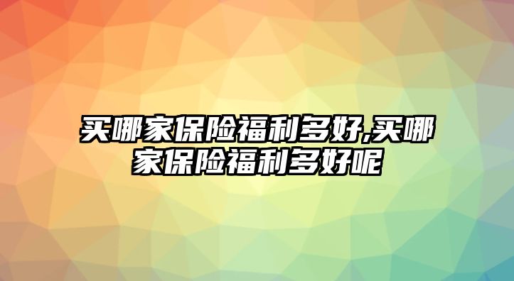 買哪家保險福利多好,買哪家保險福利多好呢