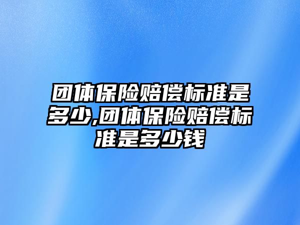 團體保險賠償標準是多少,團體保險賠償標準是多少錢