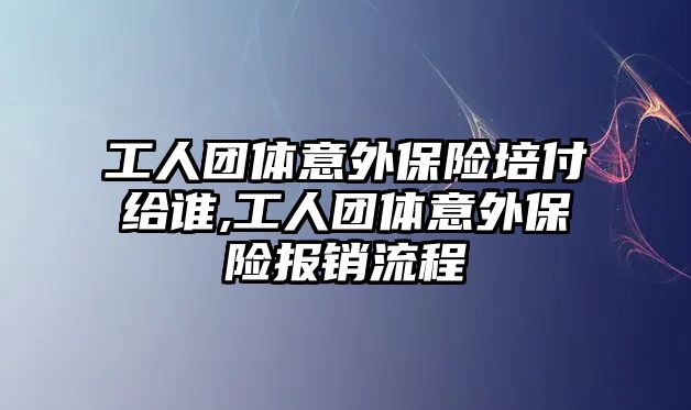 工人團(tuán)體意外保險培付給誰,工人團(tuán)體意外保險報銷流程