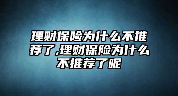 理財(cái)保險(xiǎn)為什么不推薦了,理財(cái)保險(xiǎn)為什么不推薦了呢