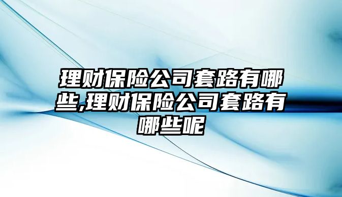 理財保險公司套路有哪些,理財保險公司套路有哪些呢