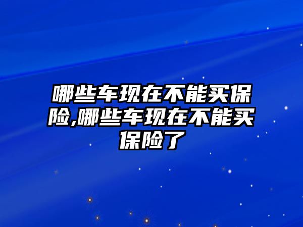 哪些車現(xiàn)在不能買保險,哪些車現(xiàn)在不能買保險了