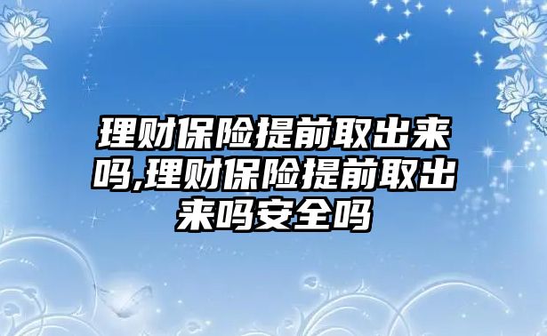 理財保險提前取出來嗎,理財保險提前取出來嗎安全嗎