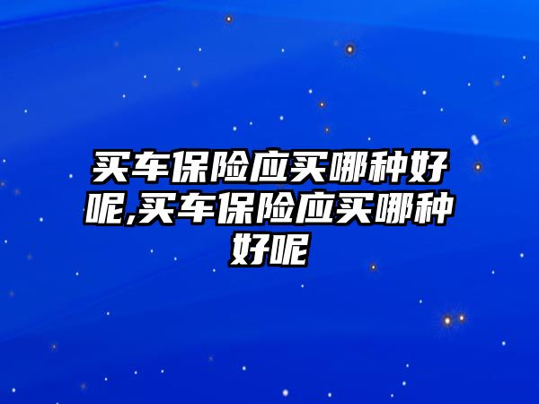 買車保險(xiǎn)應(yīng)買哪種好呢,買車保險(xiǎn)應(yīng)買哪種好呢