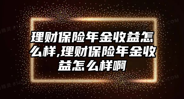 理財(cái)保險(xiǎn)年金收益怎么樣,理財(cái)保險(xiǎn)年金收益怎么樣啊