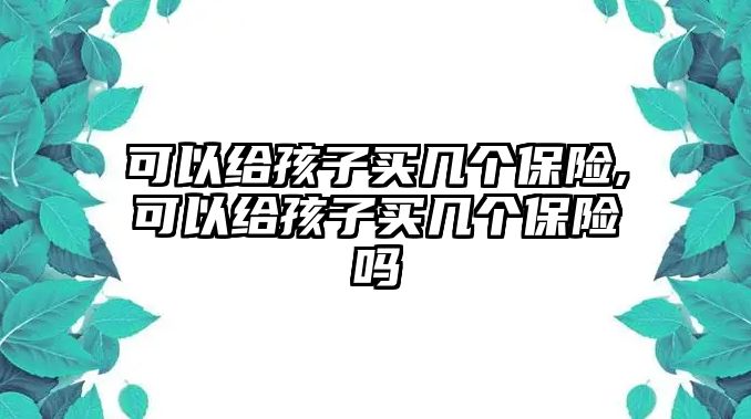 可以給孩子買幾個保險,可以給孩子買幾個保險嗎