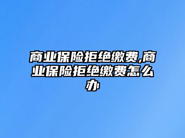 商業(yè)保險(xiǎn)拒絕繳費(fèi),商業(yè)保險(xiǎn)拒絕繳費(fèi)怎么辦