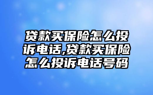 貸款買保險(xiǎn)怎么投訴電話,貸款買保險(xiǎn)怎么投訴電話號碼