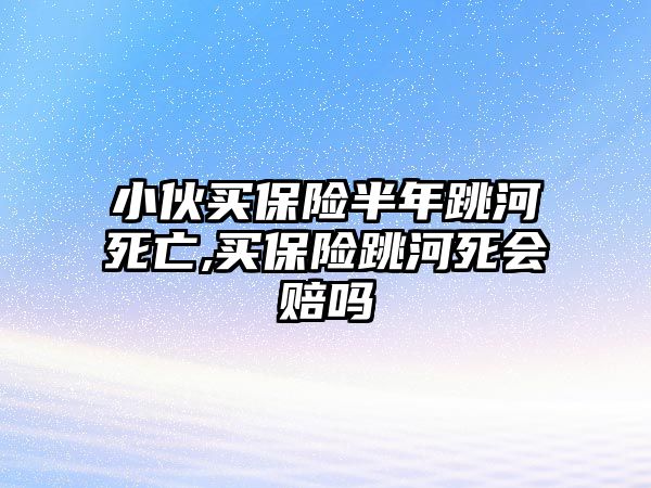 小伙買保險(xiǎn)半年跳河死亡,買保險(xiǎn)跳河死會賠嗎