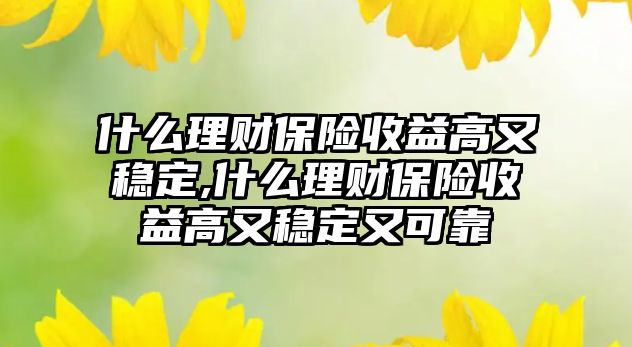 什么理財(cái)保險(xiǎn)收益高又穩(wěn)定,什么理財(cái)保險(xiǎn)收益高又穩(wěn)定又可靠