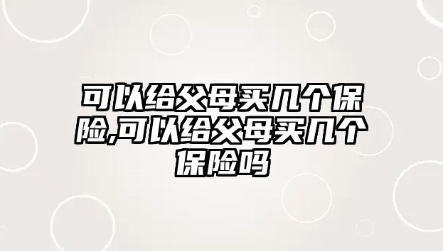 可以給父母買幾個保險,可以給父母買幾個保險嗎