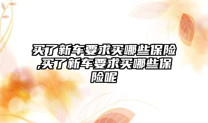 買了新車要求買哪些保險,買了新車要求買哪些保險呢