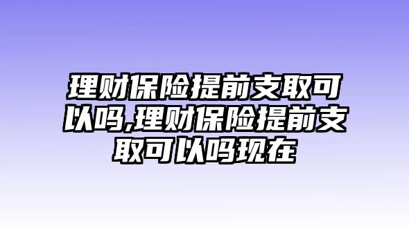 理財(cái)保險(xiǎn)提前支取可以嗎,理財(cái)保險(xiǎn)提前支取可以嗎現(xiàn)在