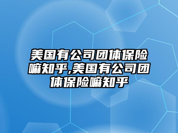 美國(guó)有公司團(tuán)體保險(xiǎn)嘛知乎,美國(guó)有公司團(tuán)體保險(xiǎn)嘛知乎