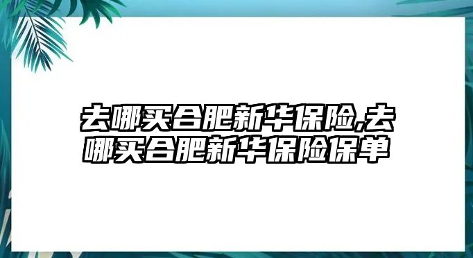 去哪買合肥新華保險,去哪買合肥新華保險保單