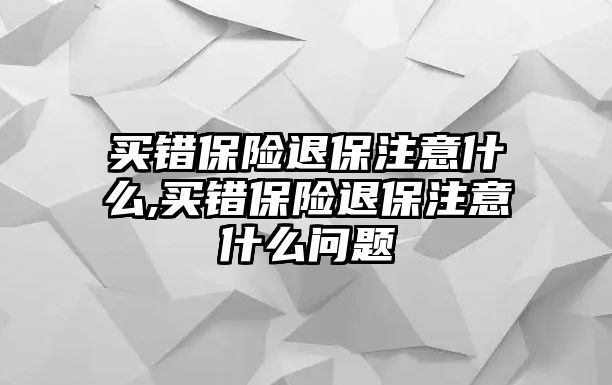 買錯保險退保注意什么,買錯保險退保注意什么問題