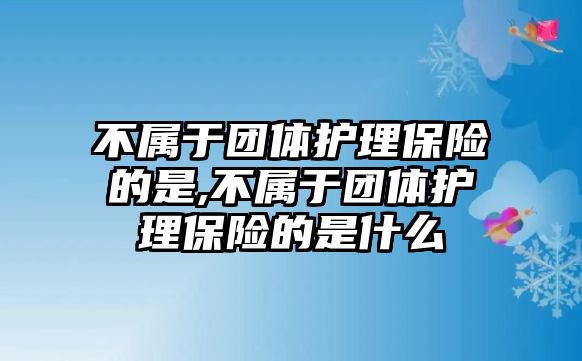 不屬于團(tuán)體護(hù)理保險(xiǎn)的是,不屬于團(tuán)體護(hù)理保險(xiǎn)的是什么