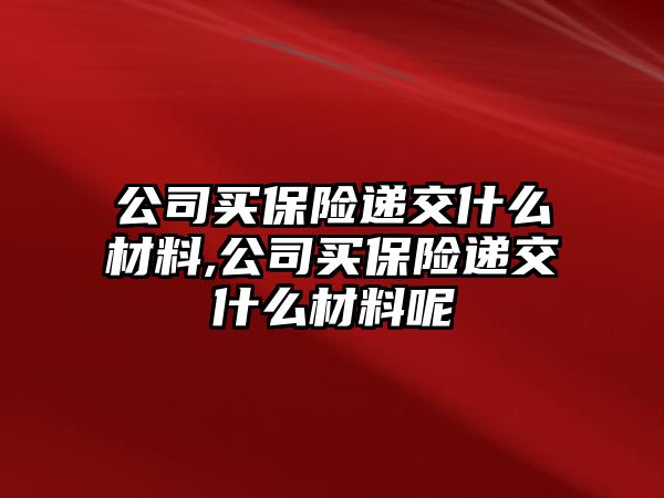 公司買保險遞交什么材料,公司買保險遞交什么材料呢