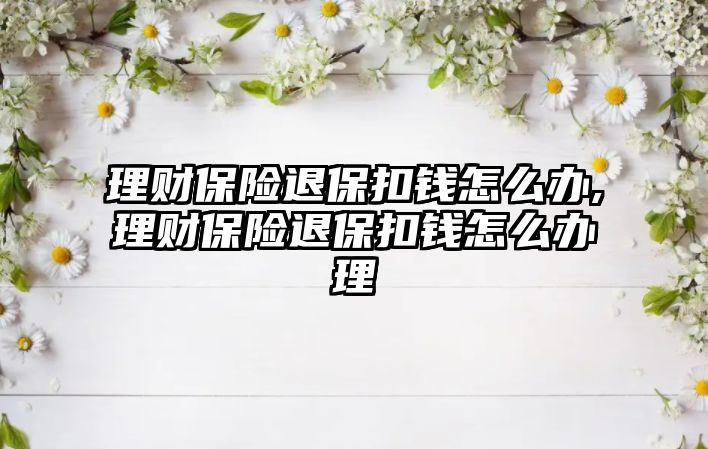 理財保險退?？坼X怎么辦,理財保險退保扣錢怎么辦理