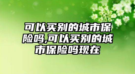 可以買別的城市保險嗎,可以買別的城市保險嗎現(xiàn)在