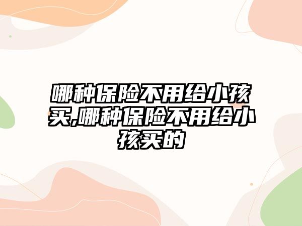 哪種保險不用給小孩買,哪種保險不用給小孩買的