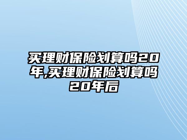 買(mǎi)理財(cái)保險(xiǎn)劃算嗎20年,買(mǎi)理財(cái)保險(xiǎn)劃算嗎20年后