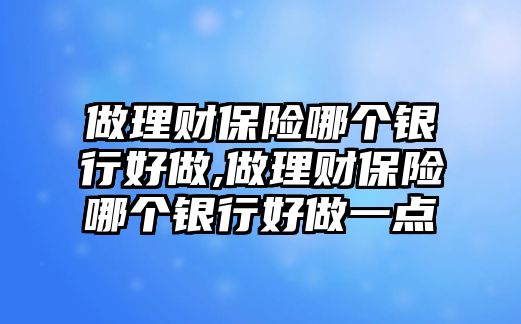 做理財保險哪個銀行好做,做理財保險哪個銀行好做一點