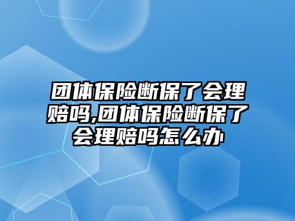 團體保險斷保了會理賠嗎,團體保險斷保了會理賠嗎怎么辦