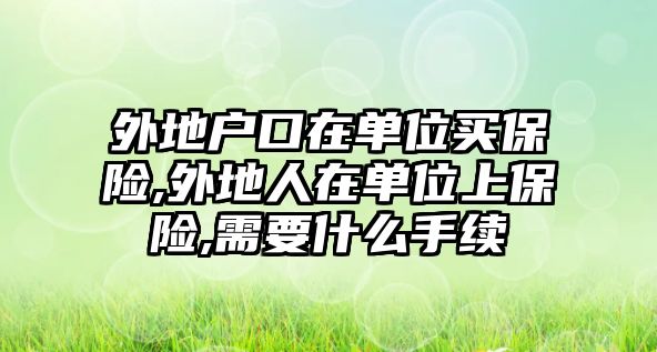 外地戶口在單位買保險(xiǎn),外地人在單位上保險(xiǎn),需要什么手續(xù)