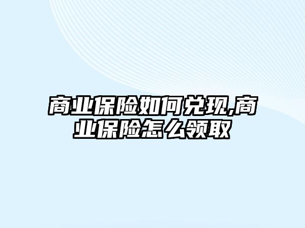 商業(yè)保險如何兌現(xiàn),商業(yè)保險怎么領(lǐng)取