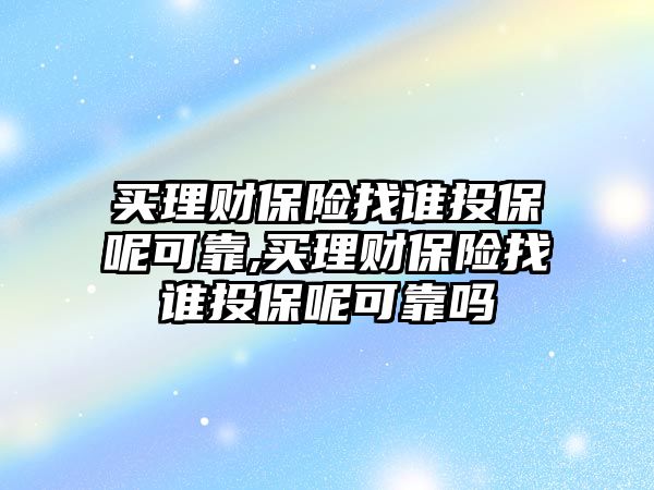 買理財保險找誰投保呢可靠,買理財保險找誰投保呢可靠嗎