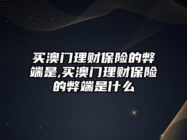 買澳門理財保險的弊端是,買澳門理財保險的弊端是什么