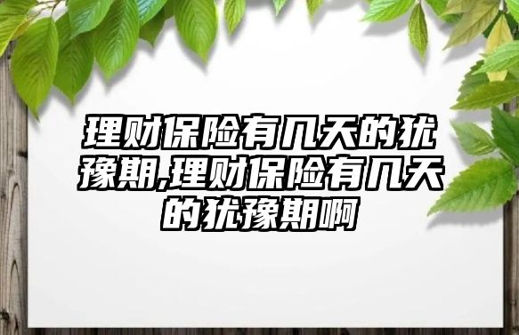 理財保險有幾天的猶豫期,理財保險有幾天的猶豫期啊